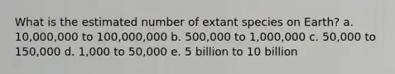 What is the estimated number of extant species on Earth? a. 10,000,000 to 100,000,000 b. 500,000 to 1,000,000 c. 50,000 to 150,000 d. 1,000 to 50,000 e. 5 billion to 10 billion