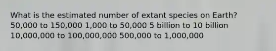 What is the estimated number of extant species on Earth? 50,000 to 150,000 1,000 to 50,000 5 billion to 10 billion 10,000,000 to 100,000,000 500,000 to 1,000,000