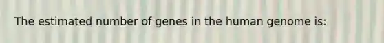 The estimated number of genes in the human genome is: