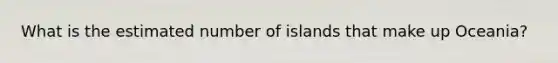 What is the estimated number of islands that make up Oceania?