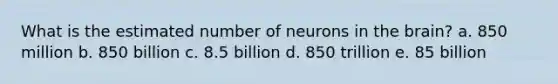 ​What is the estimated number of neurons in the brain? a. ​850 million b. ​850 billion c. ​8.5 billion d. ​850 trillion e. ​85 billion