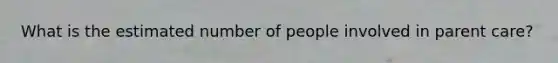 What is the estimated number of people involved in parent care?