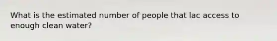 What is the estimated number of people that lac access to enough clean water?