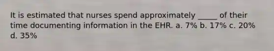 It is estimated that nurses spend approximately _____ of their time documenting information in the EHR. a. 7% b. 17% c. 20% d. 35%