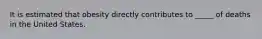 It is estimated that obesity directly contributes to _____ of deaths in the United States.