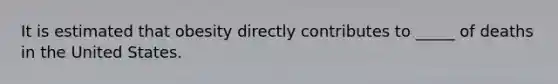 It is estimated that obesity directly contributes to _____ of deaths in the United States.