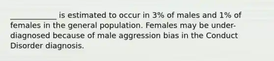 ____________ is estimated to occur in 3% of males and 1% of females in the general population. Females may be under-diagnosed because of male aggression bias in the Conduct Disorder diagnosis.