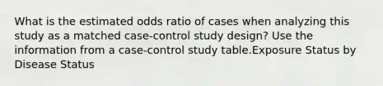 What is the estimated odds ratio of cases when analyzing this study as a matched case-control study design? Use the information from a case-control study table.Exposure Status by Disease Status