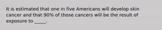 It is estimated that one in five Americans will develop skin cancer and that 90% of those cancers will be the result of exposure to _____.