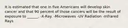 It is estimated that one in five Americans will develop skin cancer and that 90 percent of those cancers will be the result of exposure to ______. -X-Ray. -Microwaves -UV Radiation -Infrared Rays