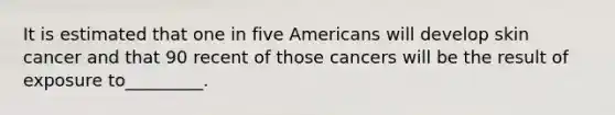 It is estimated that one in five Americans will develop skin cancer and that 90 recent of those cancers will be the result of exposure to_________.