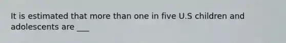 It is estimated that more than one in five U.S children and adolescents are ___