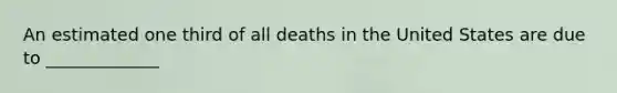 An estimated one third of all deaths in the United States are due to _____________