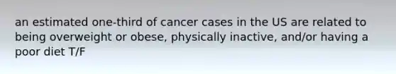 an estimated one-third of cancer cases in the US are related to being overweight or obese, physically inactive, and/or having a poor diet T/F