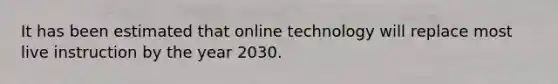 It has been estimated that online technology will replace most live instruction by the year 2030.