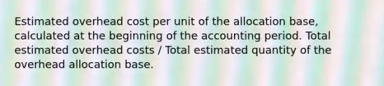 Estimated overhead cost per unit of the allocation base, calculated at the beginning of the accounting period. Total estimated overhead costs / Total estimated quantity of the overhead allocation base.