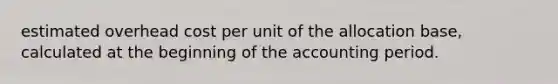 estimated overhead cost per unit of the allocation base, calculated at the beginning of the accounting period.