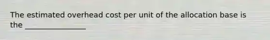 The estimated overhead cost per unit of the allocation base is the​ ________________