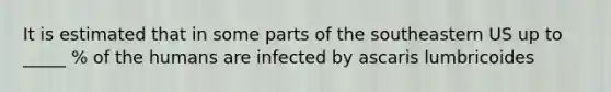 It is estimated that in some parts of the southeastern US up to _____ % of the humans are infected by ascaris lumbricoides