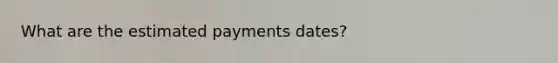 What are the estimated payments dates?