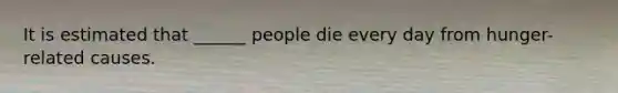 It is estimated that ______ people die every day from hunger-related causes.