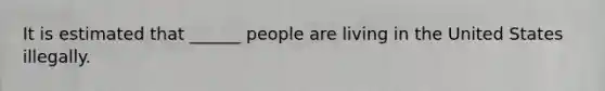 It is estimated that ______ people are living in the United States illegally.