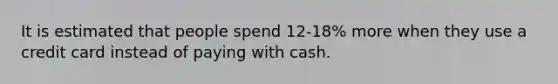 It is estimated that people spend 12-18% more when they use a credit card instead of paying with cash.