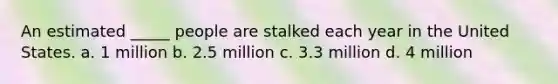 An estimated _____ people are stalked each year in the United States. a. 1 million b. 2.5 million c. 3.3 million d. 4 million