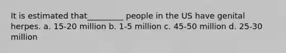 It is estimated that_________ people in the US have genital herpes. a. 15-20 million b. 1-5 million c. 45-50 million d. 25-30 million