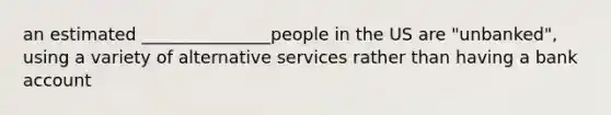 an estimated _______________people in the US are "unbanked", using a variety of alternative services rather than having a bank account