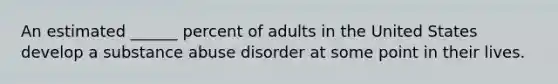 An estimated ______ percent of adults in the United States develop a substance abuse disorder at some point in their lives.