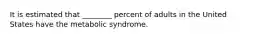 It is estimated that ________ percent of adults in the United States have the metabolic syndrome.