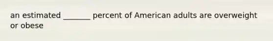 an estimated _______ percent of American adults are overweight or obese