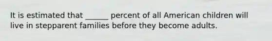 It is estimated that ______ percent of all American children will live in stepparent families before they become adults.