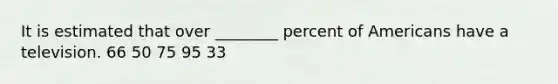 It is estimated that over ________ percent of Americans have a television. 66 50 75 95 33