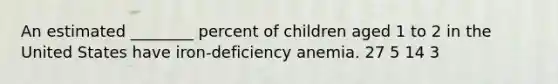 An estimated ________ percent of children aged 1 to 2 in the United States have iron-deficiency anemia. 27 5 14 3