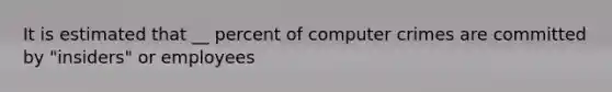 It is estimated that __ percent of computer crimes are committed by "insiders" or employees