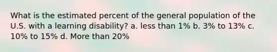 What is the estimated percent of the general population of the U.S. with a learning disability? a. less than 1% b. 3% to 13% c. 10% to 15% d. More than 20%