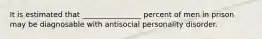 It is estimated that ________________ percent of men in prison may be diagnosable with antisocial personality disorder.