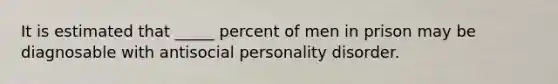 It is estimated that _____ percent of men in prison may be diagnosable with antisocial personality disorder.