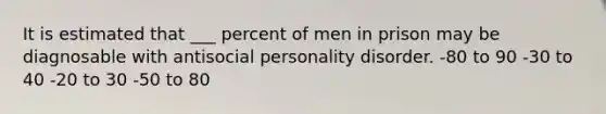 It is estimated that ___ percent of men in prison may be diagnosable with antisocial personality disorder. -80 to 90 -30 to 40 -20 to 30 -50 to 80