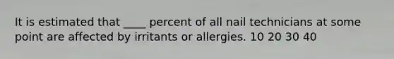 It is estimated that ____ percent of all nail technicians at some point are affected by irritants or allergies. 10 20 30 40