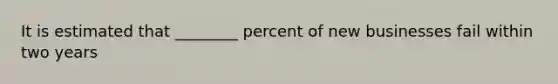 It is estimated that ________ percent of new businesses fail within two years