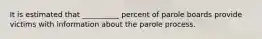 It is estimated that __________ percent of parole boards provide victims with information about the parole process.