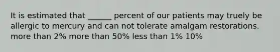 It is estimated that ______ percent of our patients may truely be allergic to mercury and can not tolerate amalgam restorations. more than 2% more than 50% less than 1% 10%