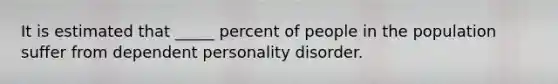 It is estimated that _____ percent of people in the population suffer from dependent personality disorder.