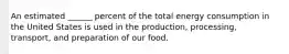An estimated ______ percent of the total energy consumption in the United States is used in the production, processing, transport, and preparation of our food.