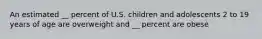 An estimated __ percent of U.S. children and adolescents 2 to 19 years of age are overweight and __ percent are obese