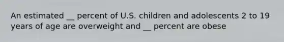 An estimated __ percent of U.S. children and adolescents 2 to 19 years of age are overweight and __ percent are obese