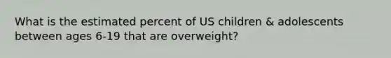 What is the estimated percent of US children & adolescents between ages 6-19 that are overweight?